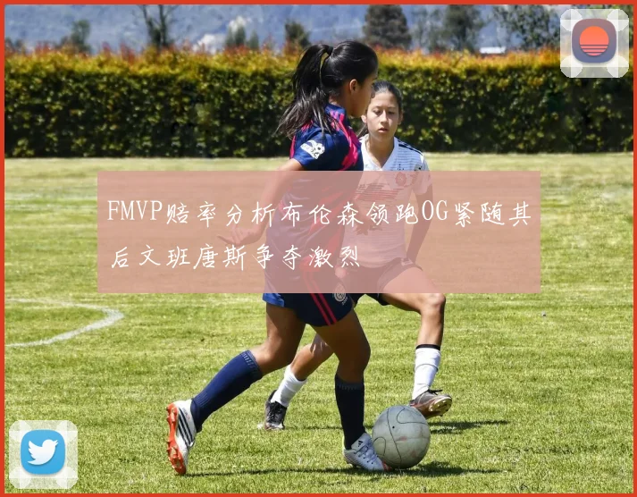 FMVP赔率分析布伦森领跑OG紧随其后文班唐斯争夺激烈
