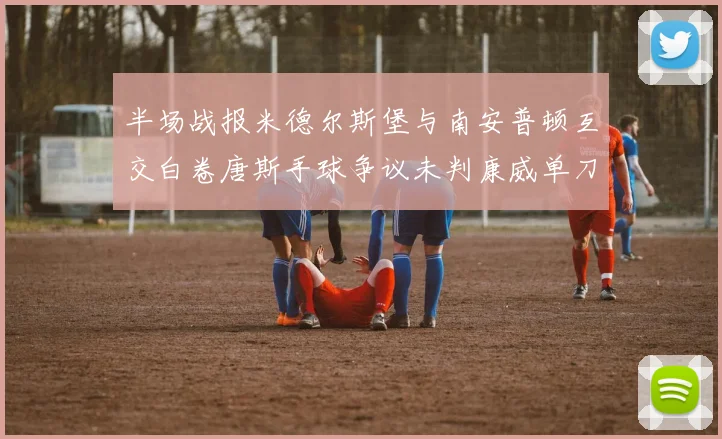 半场战报米德尔斯堡与南安普顿互交白卷唐斯手球争议未判康威单刀击中立柱