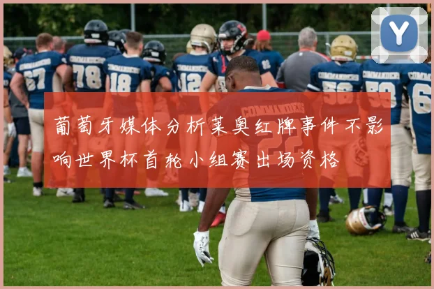 葡萄牙媒体分析莱奥红牌事件不影响世界杯首轮小组赛出场资格
