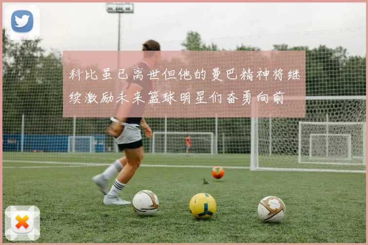 科比虽已离世但他的曼巴精神将继续激励未来篮球明星们奋勇向前