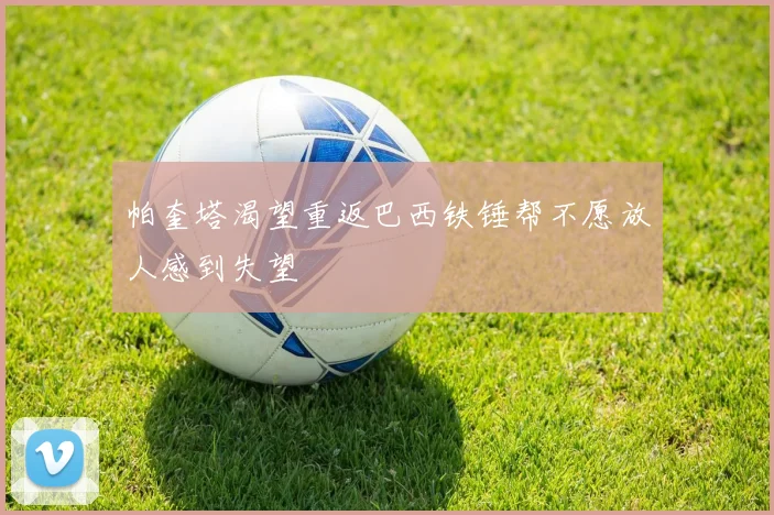 帕奎塔渴望重返巴西铁锤帮不愿放人感到失望
