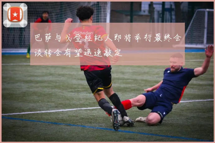 巴萨与戈登经纪人即将举行最终会谈转会有望迅速敲定