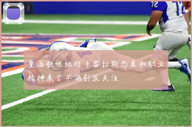 皇马教练组对卡雷拉斯态度和职业精神表示不满引发关注