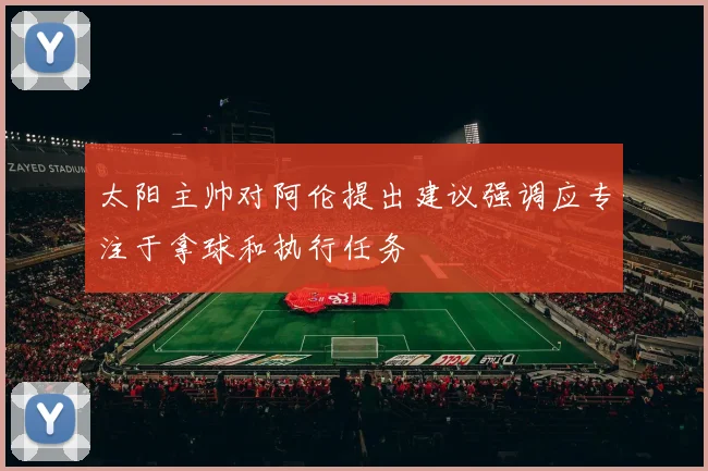 太阳主帅对阿伦提出建议强调应专注于拿球和执行任务
