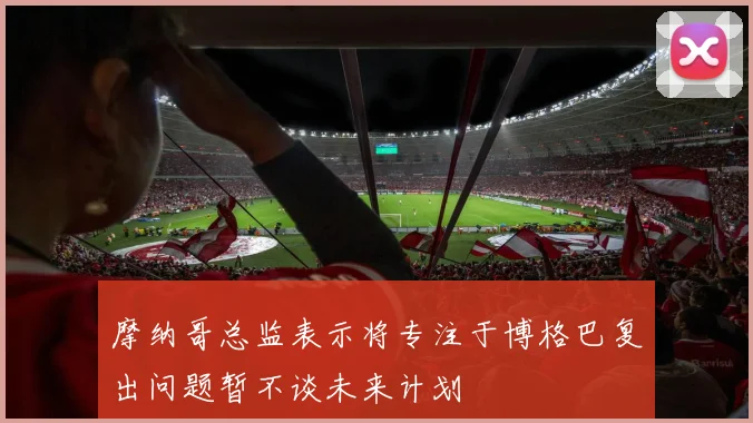 摩纳哥总监表示将专注于博格巴复出问题暂不谈未来计划