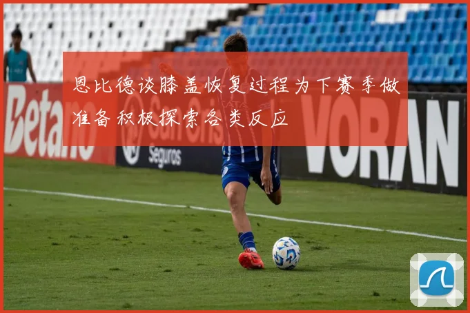 恩比德谈膝盖恢复过程为下赛季做准备积极探索各类反应
