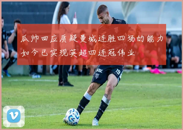 瓜帅回应质疑曼城连胜四场的能力如今已实现英超四连冠伟业