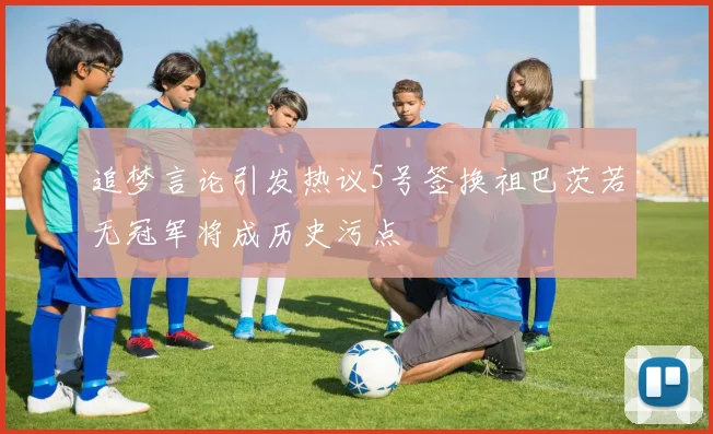 追梦言论引发热议5号签换祖巴茨若无冠军将成历史污点