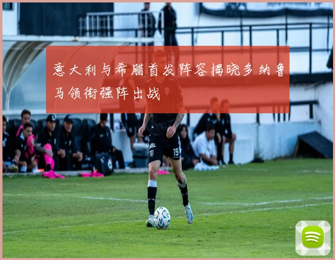 意大利与希腊首发阵容揭晓多纳鲁马领衔强阵出战