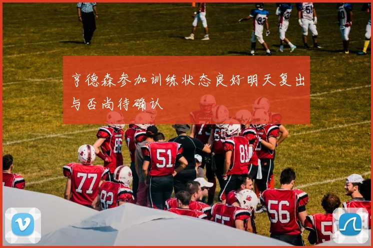亨德森参加训练状态良好明天复出与否尚待确认