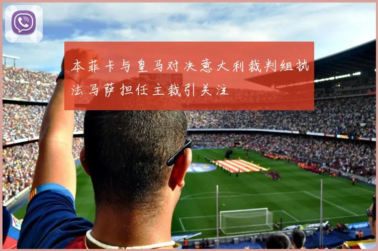 本菲卡与皇马对决意大利裁判组执法马萨担任主裁引关注