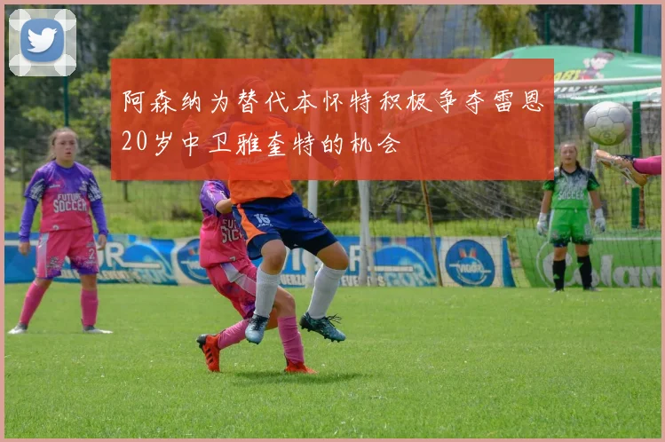 阿森纳为替代本怀特积极争夺雷恩20岁中卫雅奎特的机会