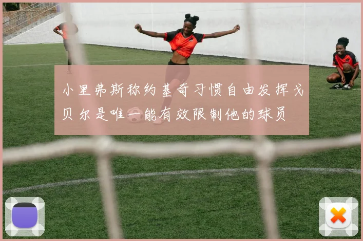 小里弗斯称约基奇习惯自由发挥戈贝尔是唯一能有效限制他的球员