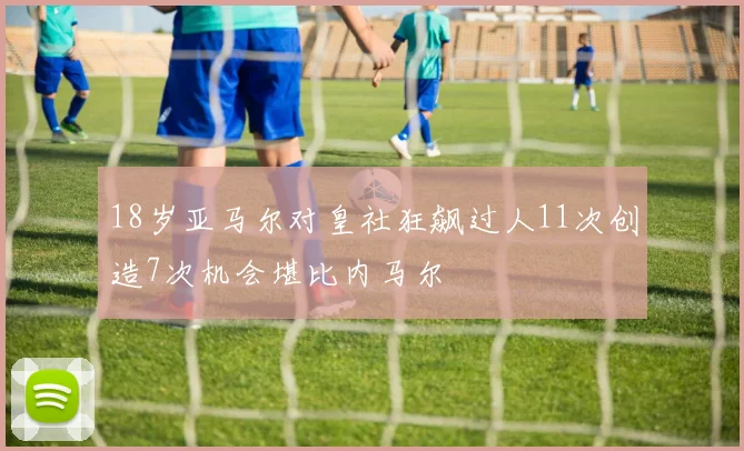 18岁亚马尔对皇社狂飙过人11次创造7次机会堪比内马尔