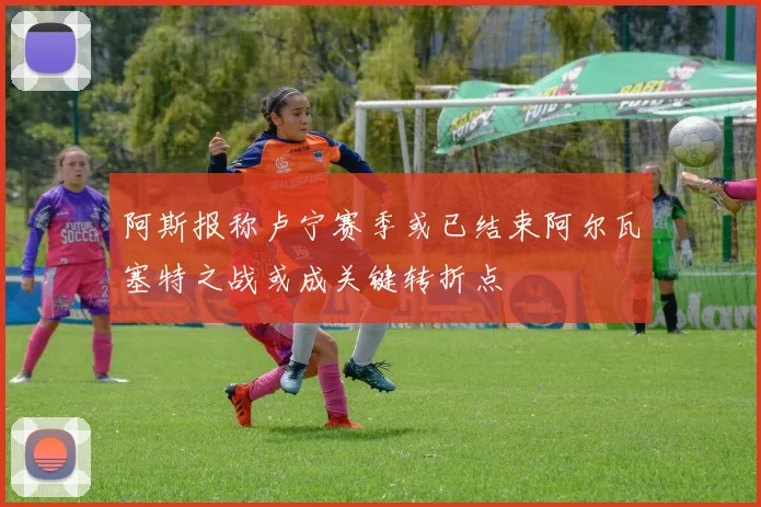 阿斯报称卢宁赛季或已结束阿尔瓦塞特之战或成关键转折点