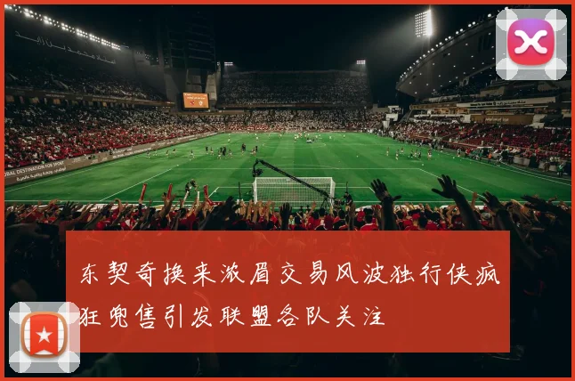 东契奇换来浓眉交易风波独行侠疯狂兜售引发联盟各队关注