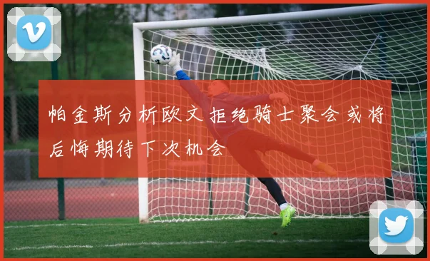 帕金斯分析欧文拒绝骑士聚会或将后悔期待下次机会