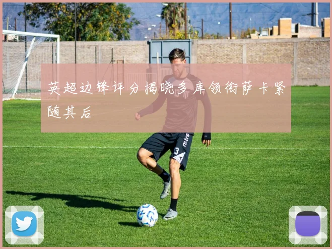 英超边锋评分揭晓多库领衔萨卡紧随其后