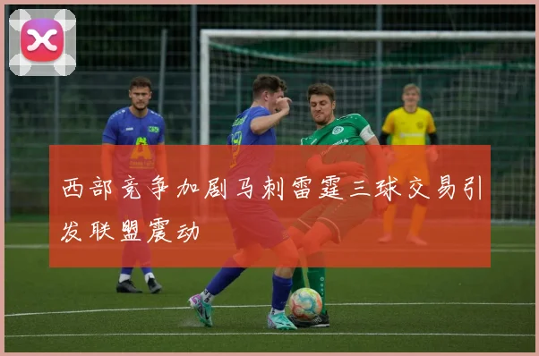 西部竞争加剧马刺雷霆三球交易引发联盟震动