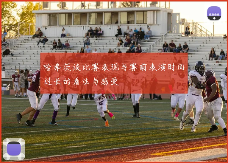 哈弗茨谈比赛表现与赛前表演时间过长的看法与感受