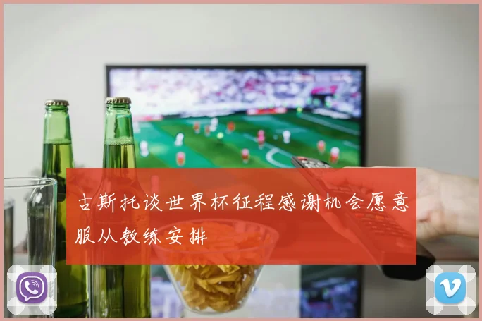 古斯托谈世界杯征程感谢机会愿意服从教练安排