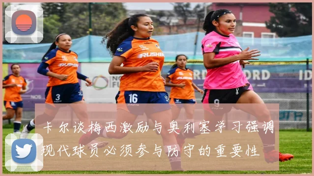 卡尔谈梅西激励与奥利塞学习强调现代球员必须参与防守的重要性