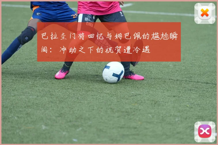 巴拉圭门将回忆与姆巴佩的尴尬瞬间：冲动之下的祝贺遭冷遇