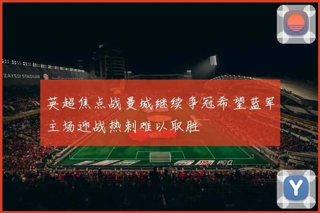 英超焦点战曼城继续争冠希望蓝军主场迎战热刺难以取胜