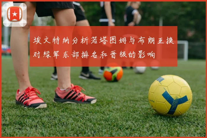 埃文特纳分析若塔图姆与布朗互换对绿军东部排名和晋级的影响