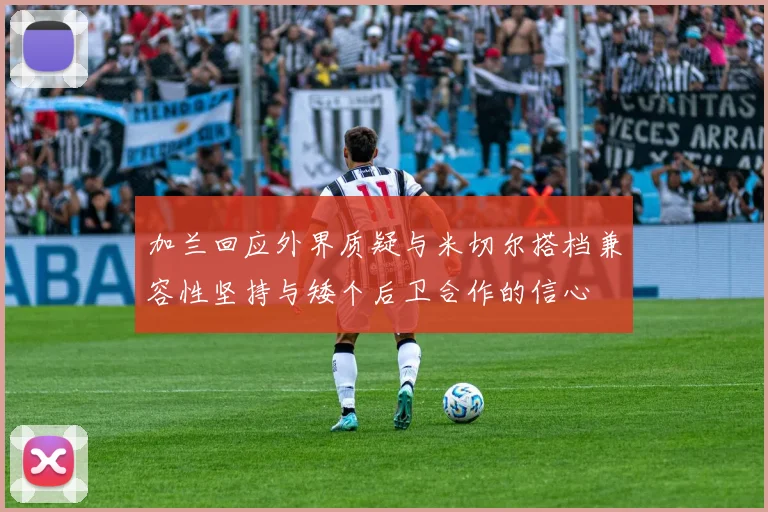 加兰回应外界质疑与米切尔搭档兼容性坚持与矮个后卫合作的信心