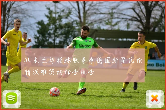 AC米兰与柏林联争夺德国新星瓦伦特沃维茨的转会机会