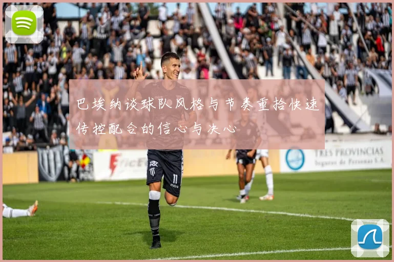 巴埃纳谈球队风格与节奏重拾快速传控配合的信心与决心