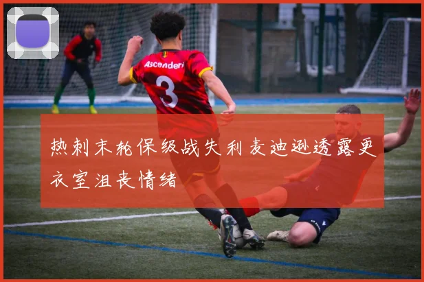 热刺末轮保级战失利麦迪逊透露更衣室沮丧情绪