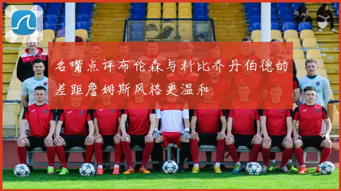 名嘴点评布伦森与科比乔丹伯德的差距詹姆斯风格更温和