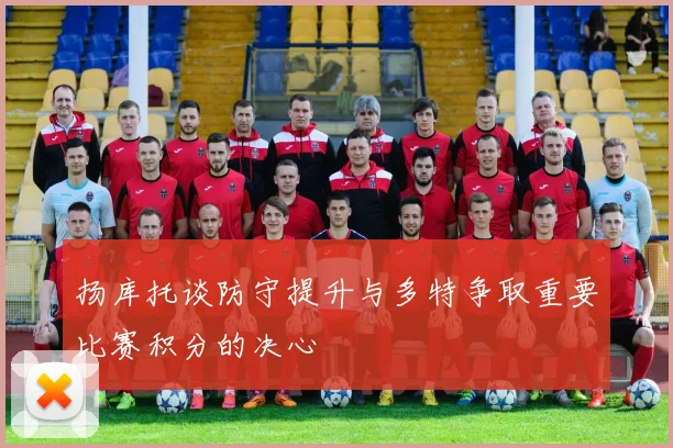 扬库托谈防守提升与多特争取重要比赛积分的决心