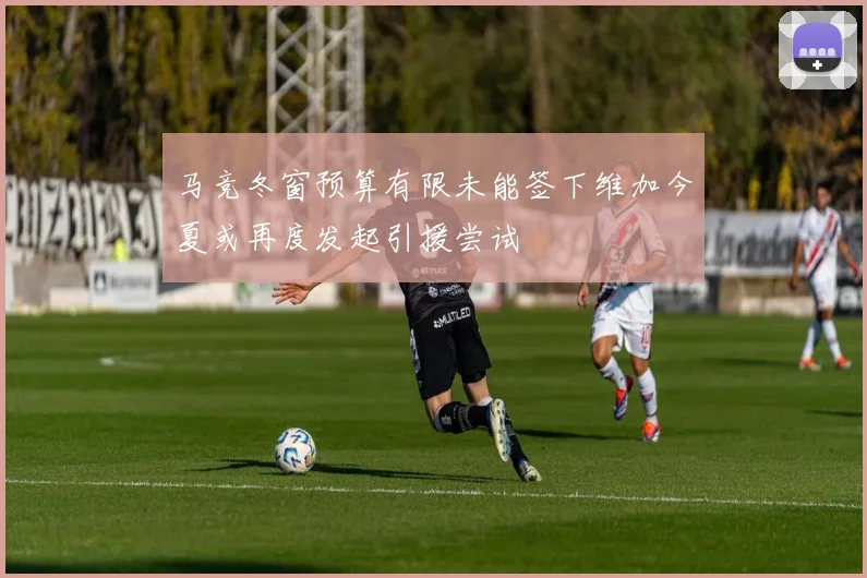 马竞冬窗预算有限未能签下维加今夏或再度发起引援尝试